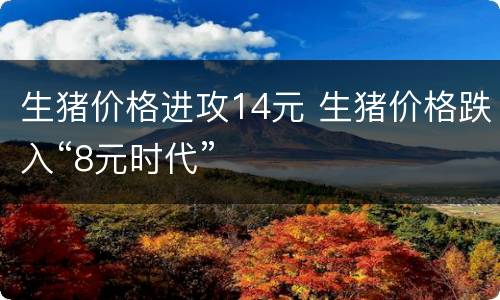 生猪价格进攻14元 生猪价格跌入“8元时代”