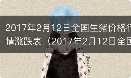 2017年2月12日全国生猪价格行情涨跌表（2017年2月12日全国生猪价格行情涨跌表图）