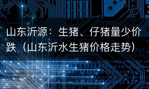 山东沂源：生猪、仔猪量少价跌（山东沂水生猪价格走势）