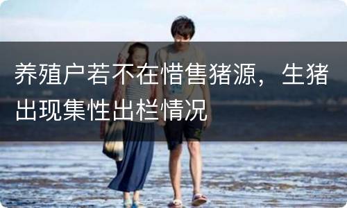 养殖户若不在惜售猪源，生猪出现集性出栏情况