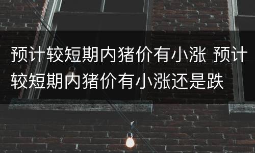 预计较短期内猪价有小涨 预计较短期内猪价有小涨还是跌