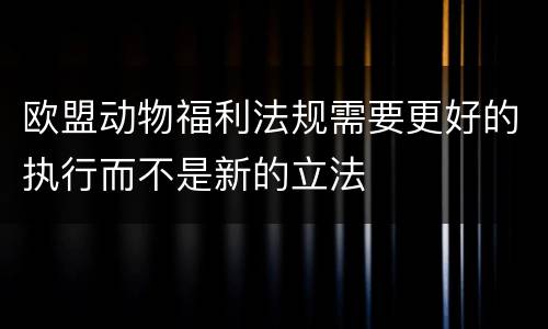 欧盟动物福利法规需要更好的执行而不是新的立法