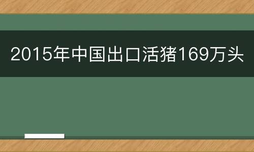 2015年中国出口活猪169万头