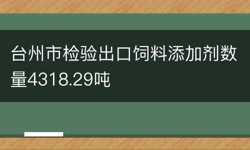 台州市检验出口饲料添加剂数量4318.29吨