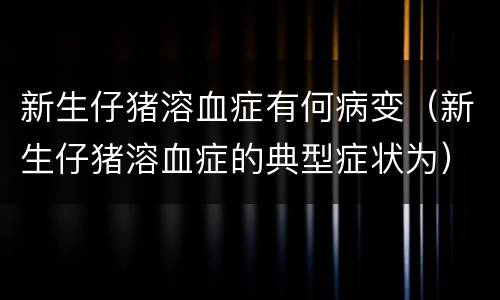 新生仔猪溶血症有何病变（新生仔猪溶血症的典型症状为）