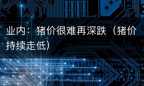 业内：猪价很难再深跌（猪价持续走低）