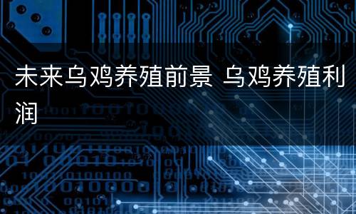 未来乌鸡养殖前景 乌鸡养殖利润