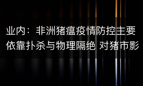 业内：非洲猪瘟疫情防控主要依靠扑杀与物理隔绝 对猪市影响尚存