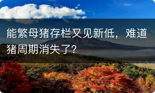 能繁母猪存栏又见新低，难道猪周期消失了？
