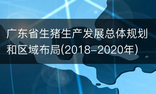 广东省生猪生产发展总体规划和区域布局(2018-2020年)