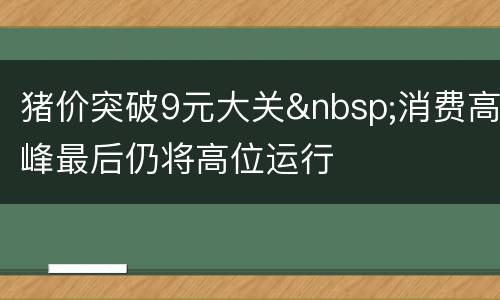 猪价突破9元大关&nbsp;消费高峰最后仍将高位运行