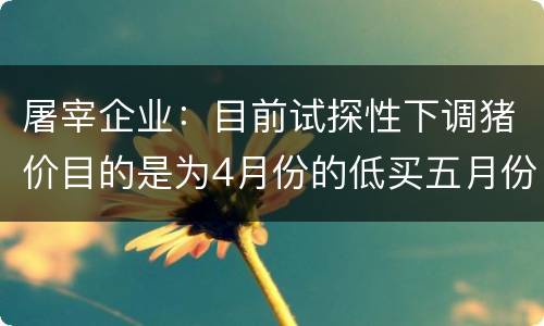 屠宰企业：目前试探性下调猪价目的是为4月份的低买五月份的高出