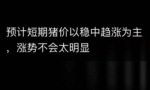 预计短期猪价以稳中趋涨为主，涨势不会太明显