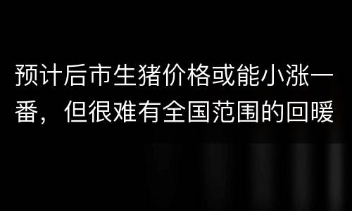 预计后市生猪价格或能小涨一番，但很难有全国范围的回暖行情