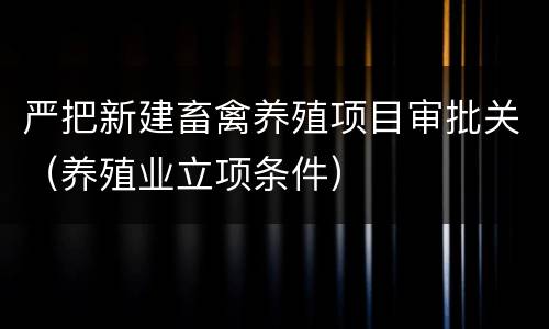 严把新建畜禽养殖项目审批关（养殖业立项条件）