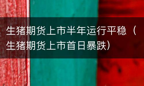 生猪期货上市半年运行平稳（生猪期货上市首日暴跌）
