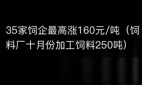 35家饲企最高涨160元/吨（饲料厂十月份加工饲料250吨）