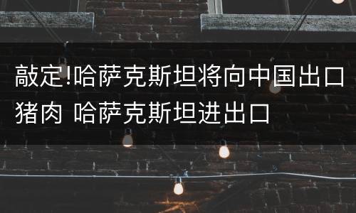 敲定!哈萨克斯坦将向中国出口猪肉 哈萨克斯坦进出口