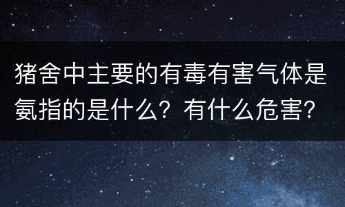 猪舍中主要的有毒有害气体是氨指的是什么？有什么危害？