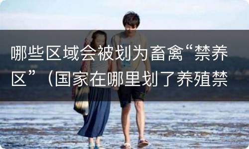 哪些区域会被划为畜禽“禁养区”（国家在哪里划了养殖禁养区）