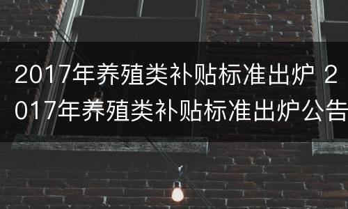 2017年养殖类补贴标准出炉 2017年养殖类补贴标准出炉公告