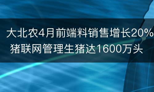 大北农4月前端料销售增长20% 猪联网管理生猪达1600万头
