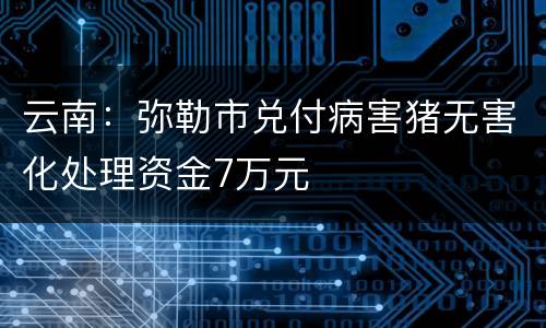 云南：弥勒市兑付病害猪无害化处理资金7万元