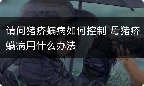请问猪疥螨病如何控制 母猪疥螨病用什么办法
