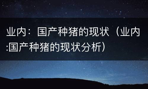 业内：国产种猪的现状（业内:国产种猪的现状分析）