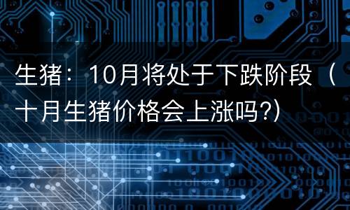 生猪：10月将处于下跌阶段（十月生猪价格会上涨吗?）