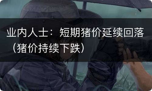 业内人士：短期猪价延续回落（猪价持续下跌）