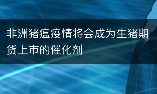 非洲猪瘟疫情将会成为生猪期货上市的催化剂