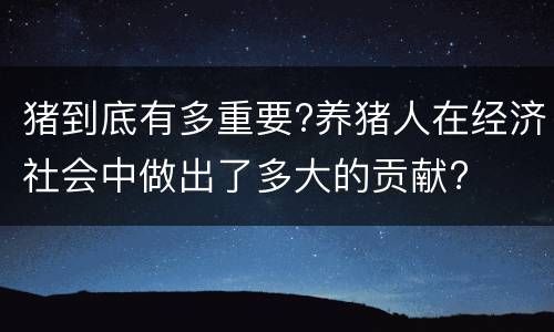 猪到底有多重要?养猪人在经济社会中做出了多大的贡献?
