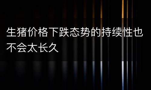 生猪价格下跌态势的持续性也不会太长久