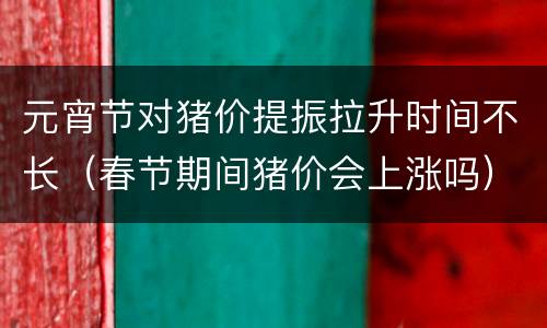元宵节对猪价提振拉升时间不长（春节期间猪价会上涨吗）