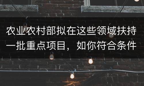 农业农村部拟在这些领域扶持一批重点项目，如你符合条件请赶紧申