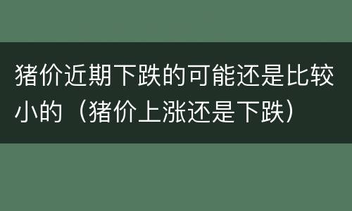 猪价近期下跌的可能还是比较小的（猪价上涨还是下跌）