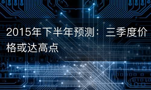 2015年下半年预测：三季度价格或达高点
