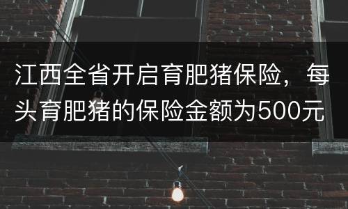 江西全省开启育肥猪保险,每头育肥猪的保险金额为500元