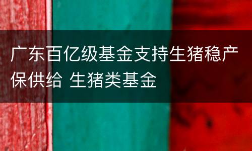 广东百亿级基金支持生猪稳产保供给 生猪类基金