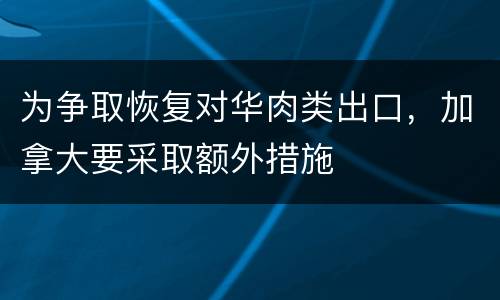 为争取恢复对华肉类出口，加拿大要采取额外措施