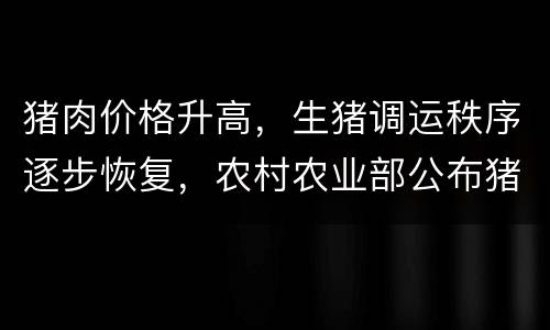 猪肉价格升高，生猪调运秩序逐步恢复，农村农业部公布猪价涨幅