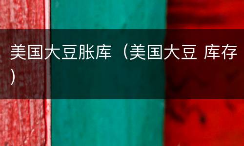 美国大豆胀库（美国大豆 库存）