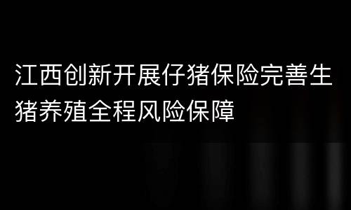 江西创新开展仔猪保险完善生猪养殖全程风险保障