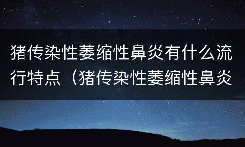 猪传染性萎缩性鼻炎有什么流行特点（猪传染性萎缩性鼻炎是由什么引起的）