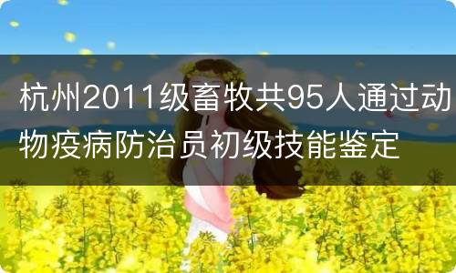 杭州2011级畜牧共95人通过动物疫病防治员初级技能鉴定