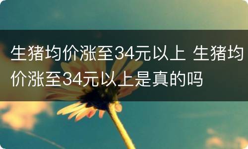 生猪均价涨至34元以上 生猪均价涨至34元以上是真的吗