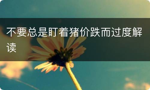 不要总是盯着猪价跌而过度解读