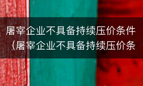 屠宰企业不具备持续压价条件（屠宰企业不具备持续压价条件怎么办）