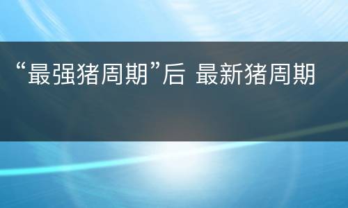 “最强猪周期”后 最新猪周期